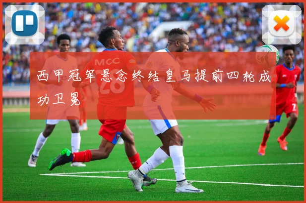 西甲冠军悬念终结皇马提前四轮成功卫冕