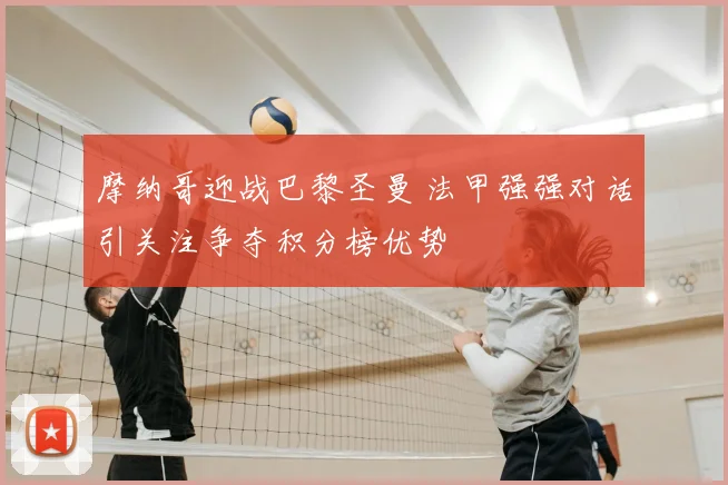 摩纳哥迎战巴黎圣曼 法甲强强对话引关注争夺积分榜优势