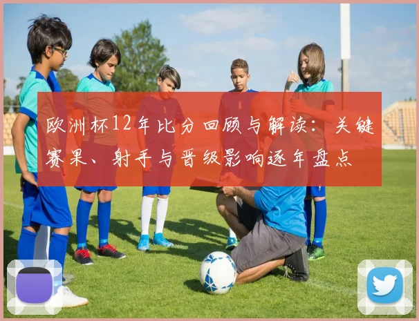 欧洲杯12年比分回顾与解读:关键赛果、射手与晋级影响逐年盘点