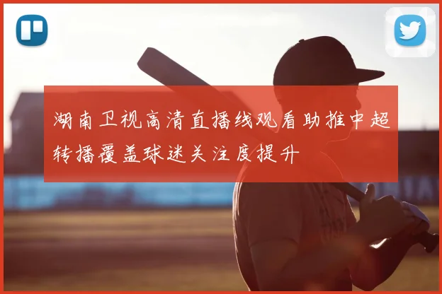 湖南卫视高清直播线观看助推中超转播覆盖球迷关注度提升