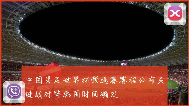 中国男足世界杯预选赛赛程公布关键战对阵韩国时间确定