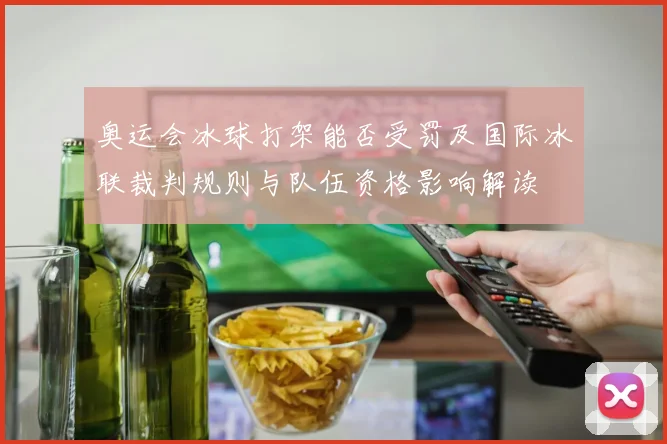 奥运会冰球打架能否受罚及国际冰联裁判规则与队伍资格影响解读