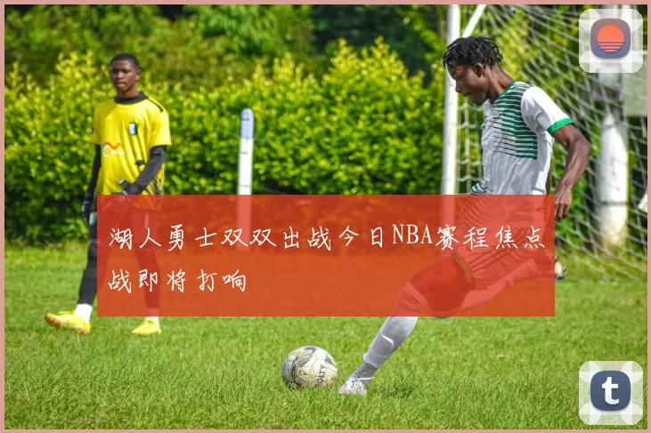 湖人勇士双双出战今日NBA赛程焦点战即将打响
