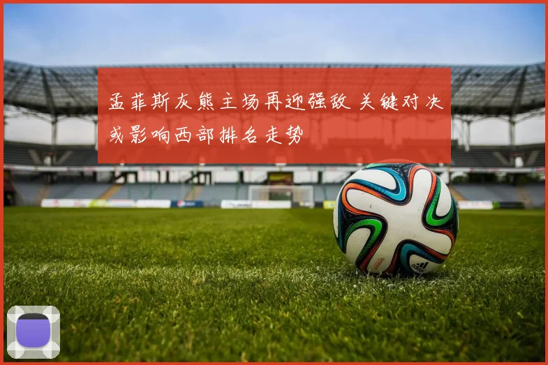 孟菲斯灰熊主场再迎强敌 关键对决或影响西部排名走势