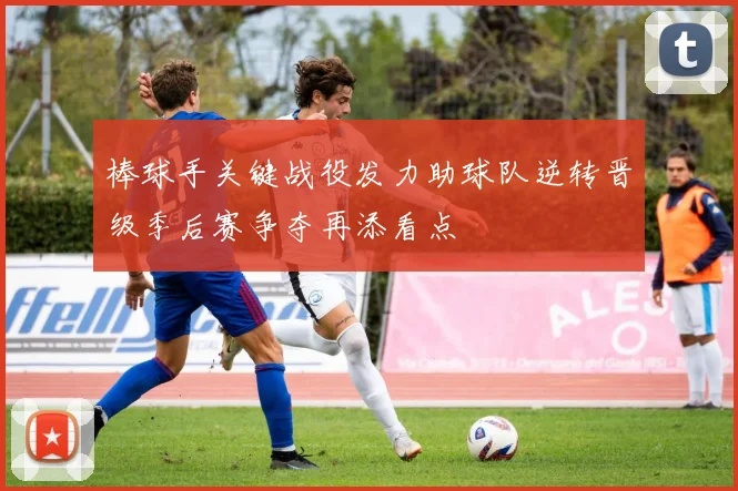 棒球手关键战役发力助球队逆转晋级季后赛争夺再添看点