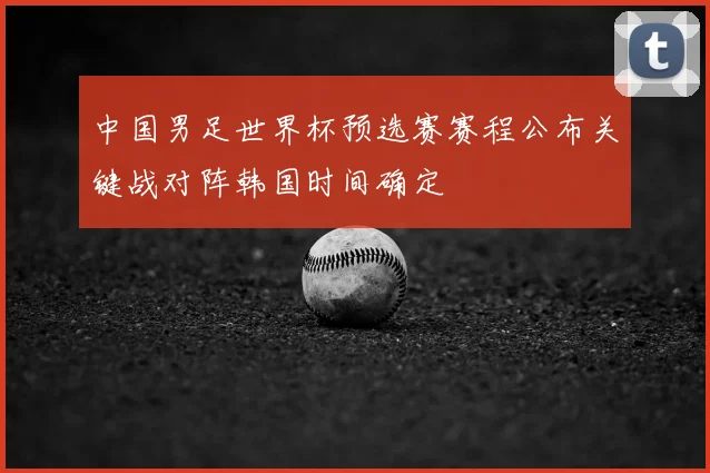 中国男足世界杯预选赛赛程公布关键战对阵韩国时间确定