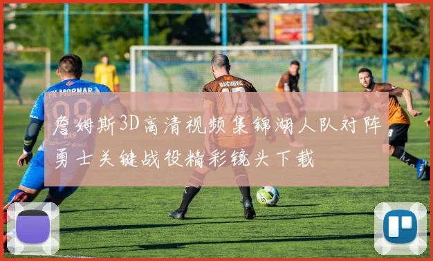 詹姆斯3D高清视频集锦湖人队对阵勇士关键战役精彩镜头下载