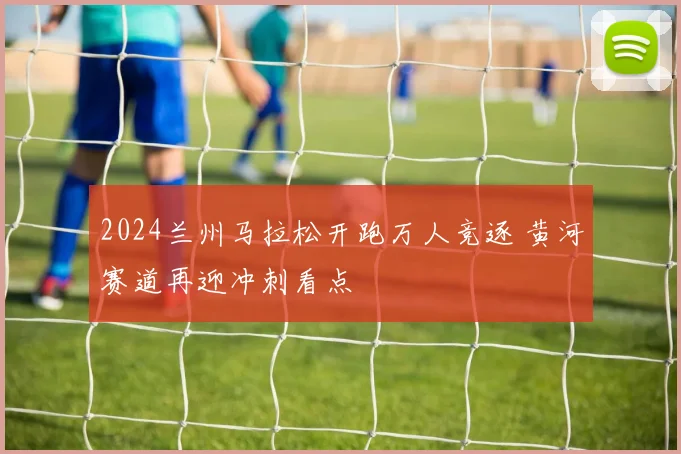 2024兰州马拉松开跑万人竞逐 黄河赛道再迎冲刺看点