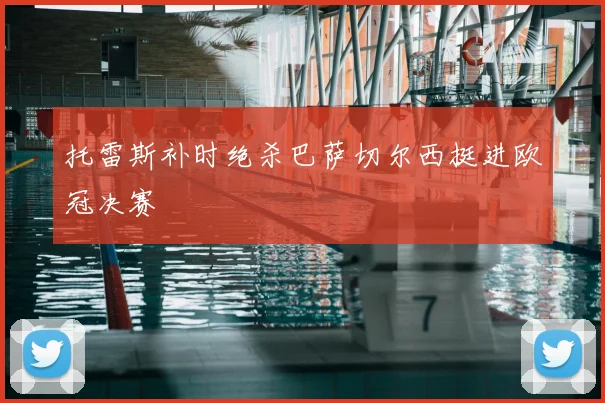 托雷斯补时绝杀巴萨切尔西挺进欧冠决赛