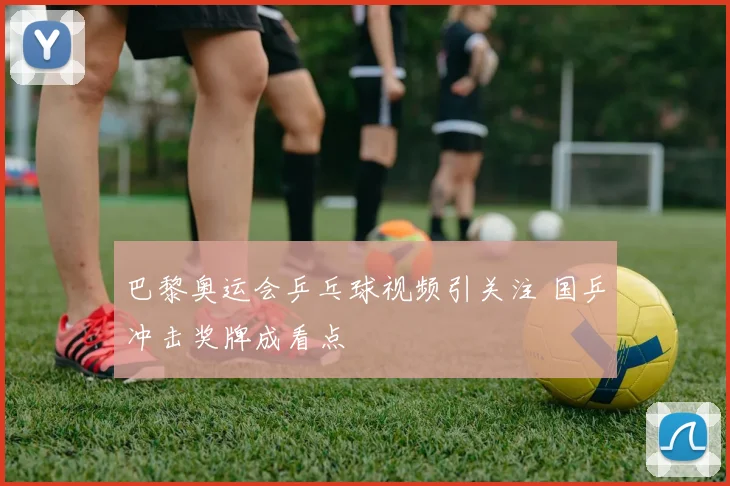 巴黎奥运会乒乓球视频引关注 国乒冲击奖牌成看点