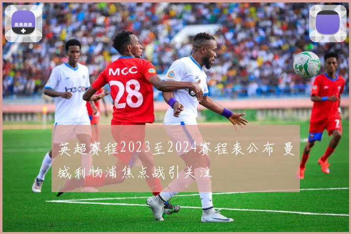 英超赛程2023至2024赛程表公布 曼城利物浦焦点战引关注