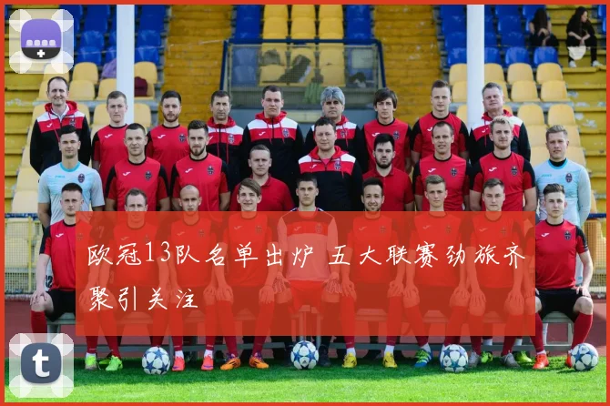 欧冠13队名单出炉 五大联赛劲旅齐聚引关注