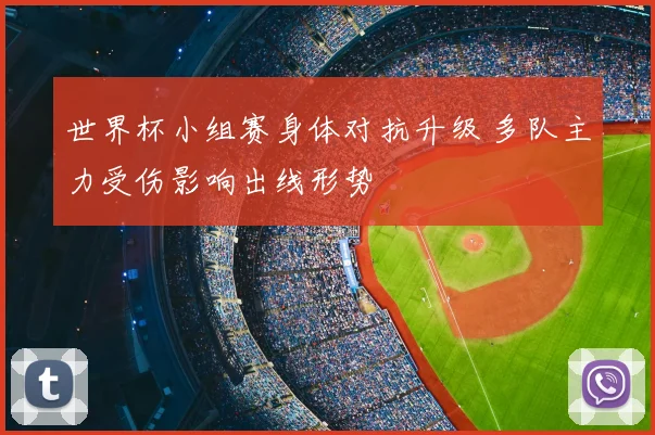 世界杯小组赛身体对抗升级 多队主力受伤影响出线形势