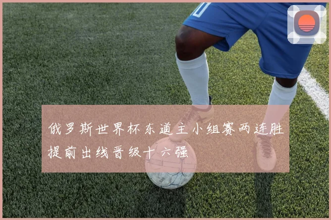 俄罗斯世界杯东道主小组赛两连胜提前出线晋级十六强