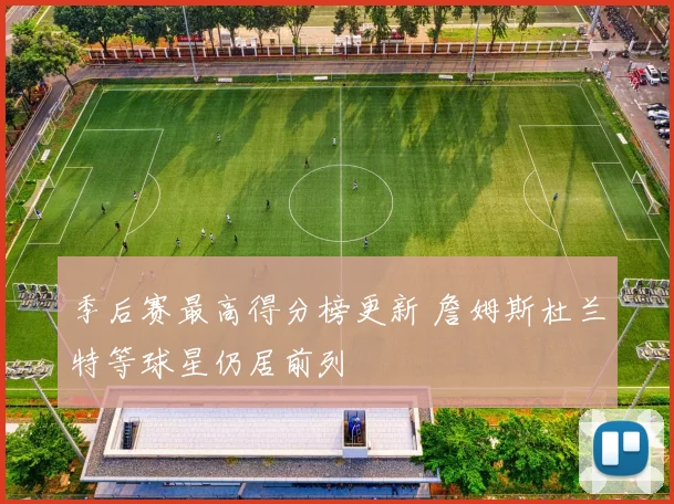 季后赛最高得分榜更新 詹姆斯杜兰特等球星仍居前列