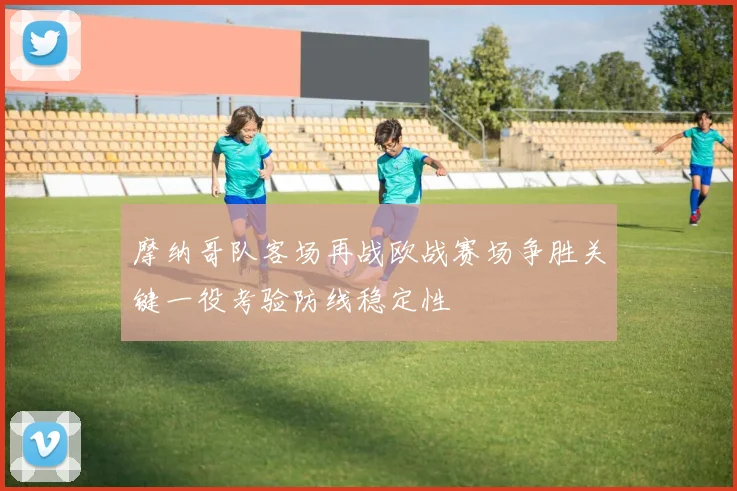 摩纳哥队客场再战欧战赛场争胜关键一役考验防线稳定性