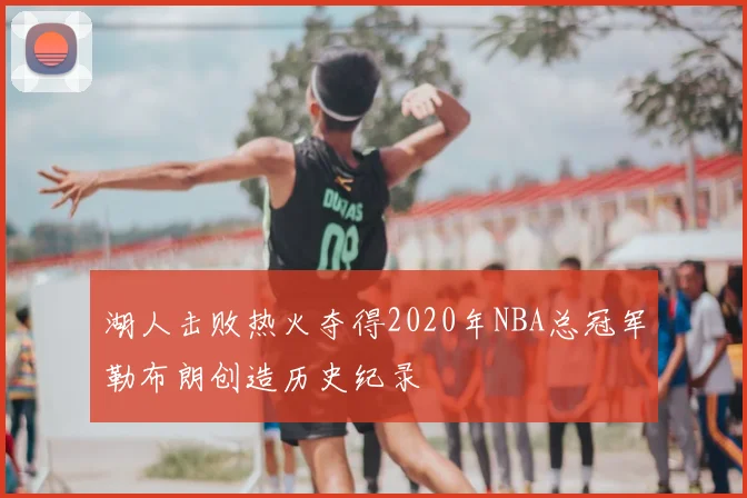 湖人击败热火夺得2020年NBA总冠军勒布朗创造历史纪录