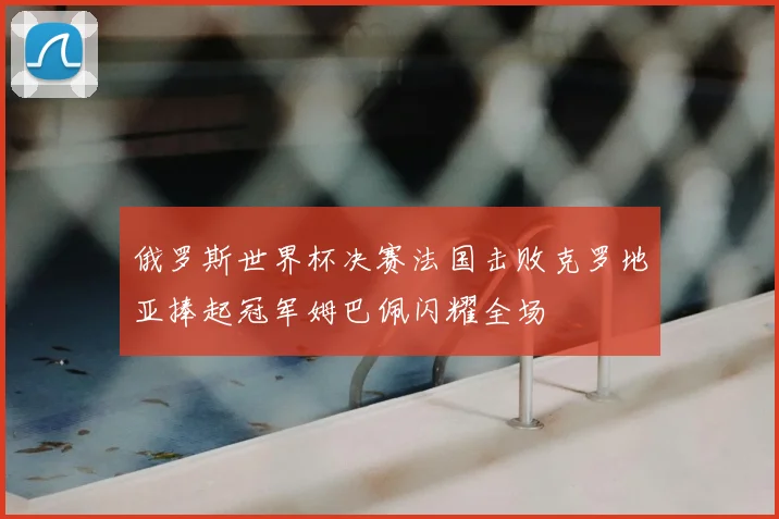 俄罗斯世界杯决赛法国击败克罗地亚捧起冠军姆巴佩闪耀全场