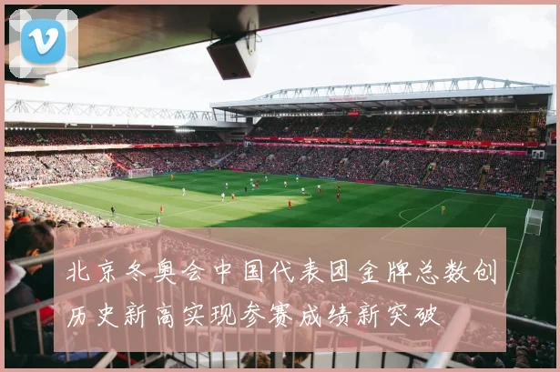 北京冬奥会中国代表团金牌总数创历史新高实现参赛成绩新突破