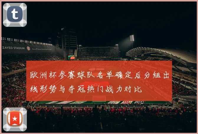欧洲杯参赛球队名单确定后分组出线形势与夺冠热门战力对比