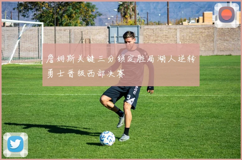 詹姆斯关键三分锁定胜局湖人逆转勇士晋级西部决赛