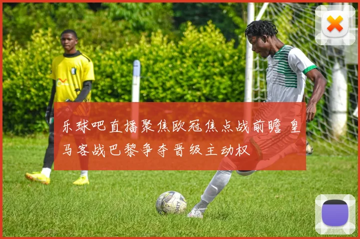 乐球吧直播聚焦欧冠焦点战前瞻 皇马客战巴黎争夺晋级主动权
