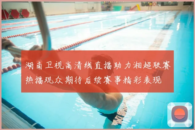 湖南卫视高清线直播助力湘超联赛热播观众期待后续赛事精彩表现