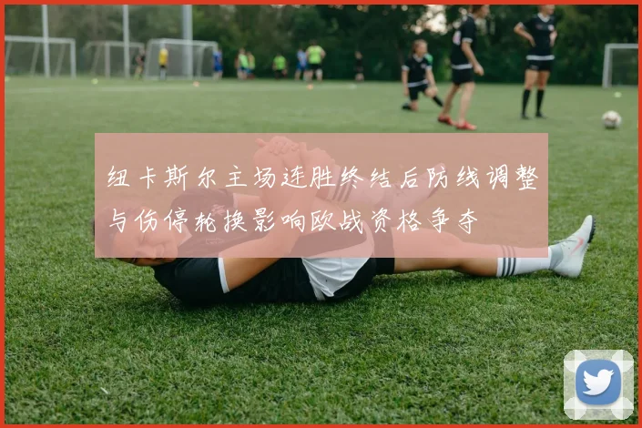 纽卡斯尔主场连胜终结后防线调整与伤停轮换影响欧战资格争夺