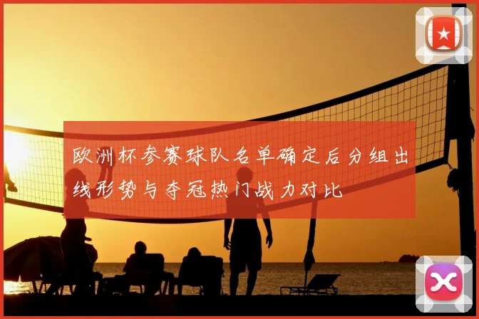 欧洲杯参赛球队名单确定后分组出线形势与夺冠热门战力对比