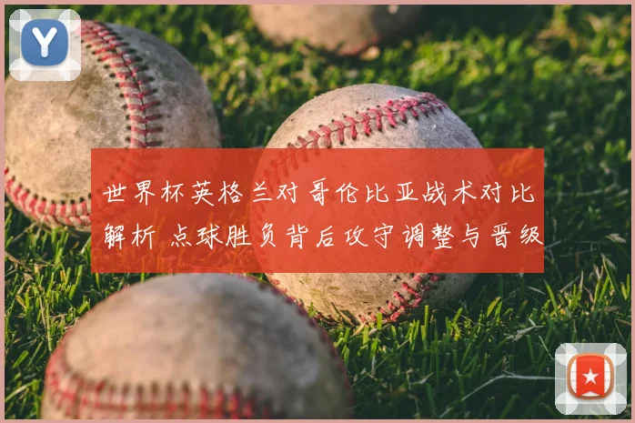 世界杯英格兰对哥伦比亚战术对比解析 点球胜负背后攻守调整与晋级影响