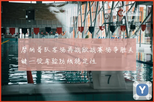 摩纳哥队客场再战欧战赛场争胜关键一役考验防线稳定性