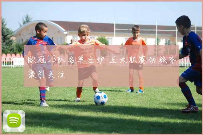 欧冠13队名单出炉 五大联赛劲旅齐聚引关注