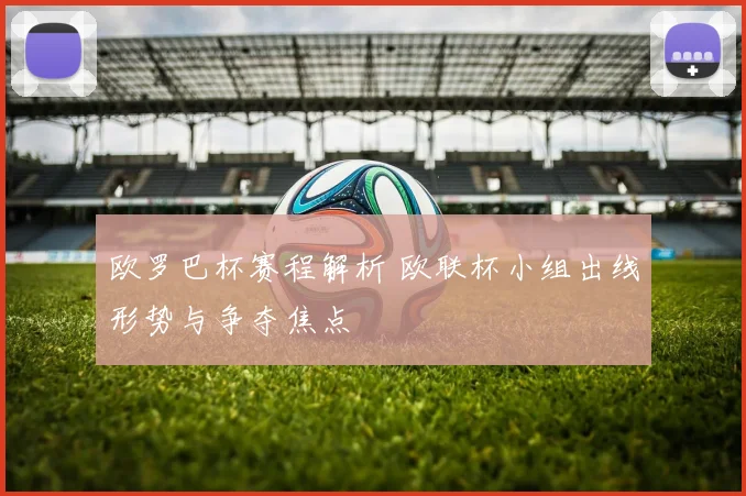欧罗巴杯赛程解析 欧联杯小组出线形势与争夺焦点