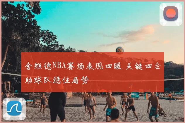 舍维德NBA赛场表现回暖 关键回合助球队稳住局势