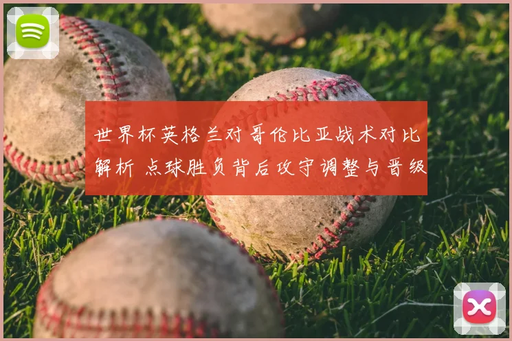 世界杯英格兰对哥伦比亚战术对比解析 点球胜负背后攻守调整与晋级影响