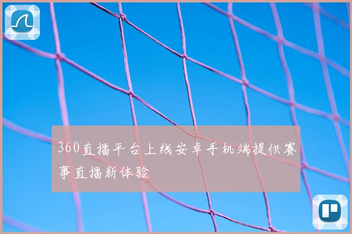360直播平台上线安卓手机端提供赛事直播新体验