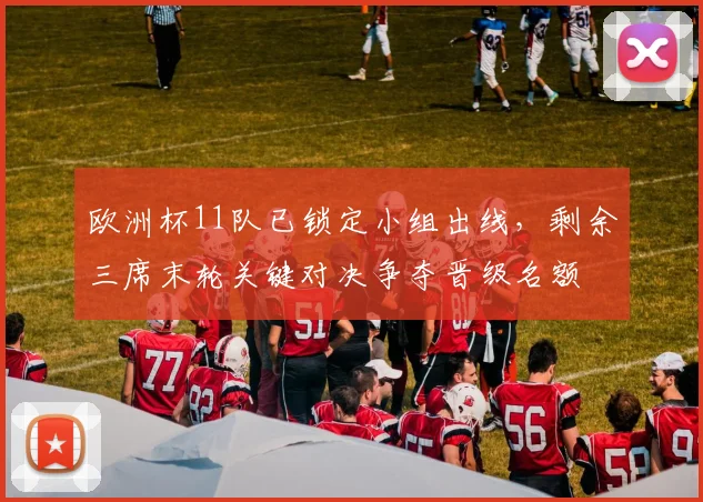 欧洲杯11队已锁定小组出线，剩余三席末轮关键对决争夺晋级名额