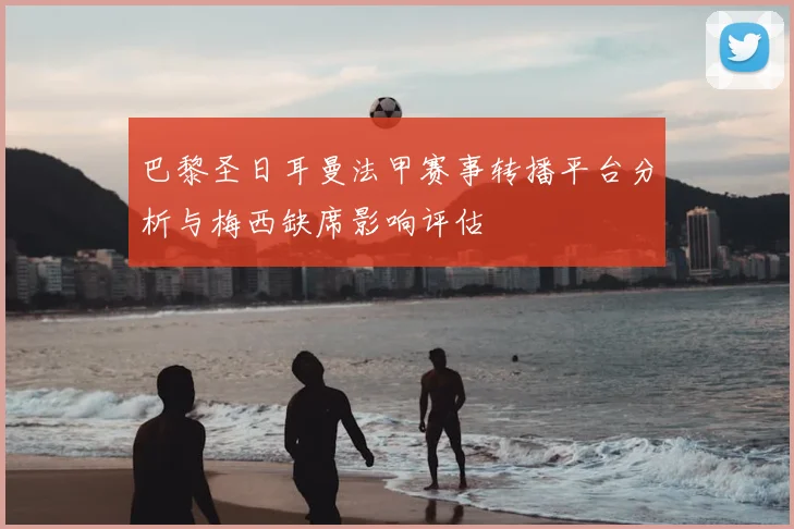 巴黎圣日耳曼法甲赛事转播平台分析与梅西缺席影响评估