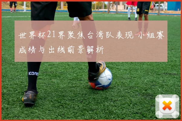 世界杯21界聚焦台湾队表现 小组赛成绩与出线前景解析