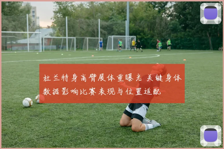 杜兰特身高臂展体重曝光 关键身体数据影响比赛表现与位置适配
