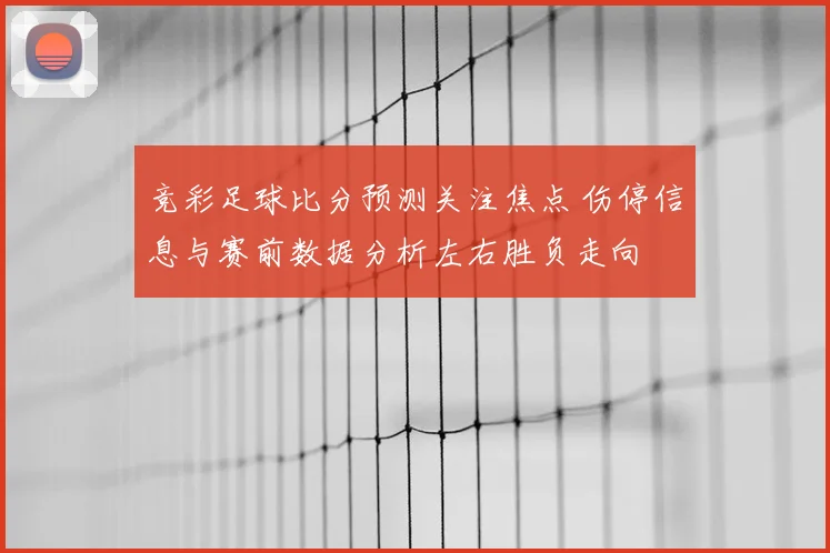 竞彩足球比分预测关注焦点 伤停信息与赛前数据分析左右胜负走向