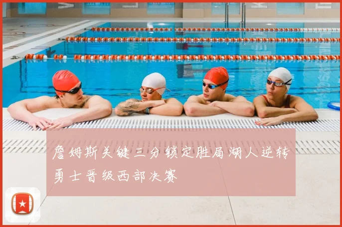 詹姆斯关键三分锁定胜局湖人逆转勇士晋级西部决赛