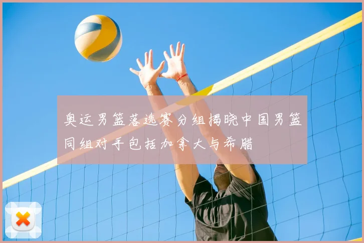 奥运男篮落选赛分组揭晓中国男篮同组对手包括加拿大与希腊