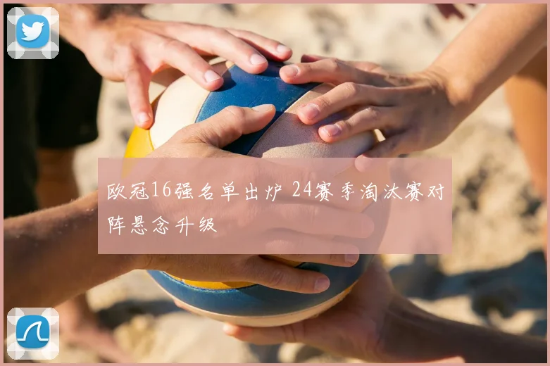 欧冠16强名单出炉 24赛季淘汰赛对阵悬念升级