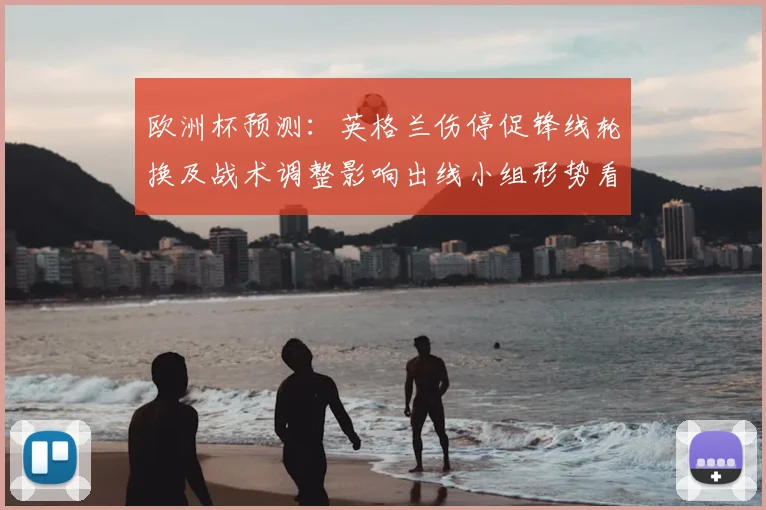 欧洲杯预测：英格兰伤停促锋线轮换及战术调整影响出线小组形势看点