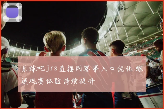 乐球吧jrs直播网赛事入口优化 球迷观赛体验持续提升