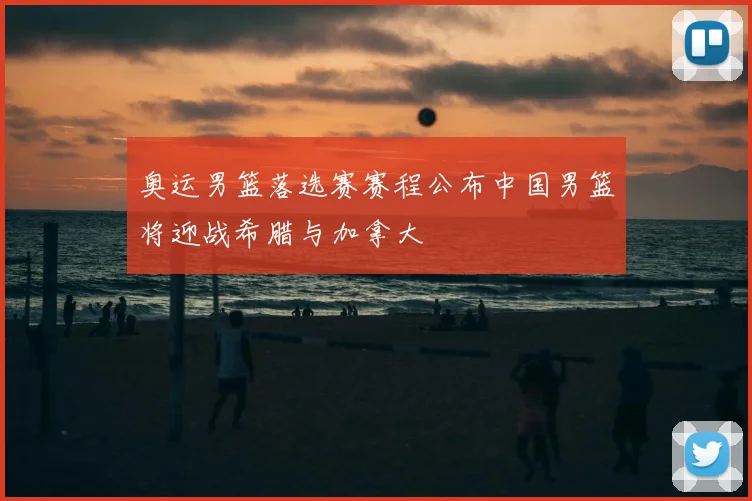 奥运男篮落选赛赛程公布中国男篮将迎战希腊与加拿大