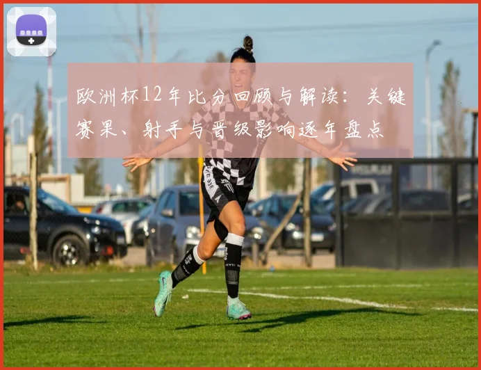 欧洲杯12年比分回顾与解读:关键赛果、射手与晋级影响逐年盘点