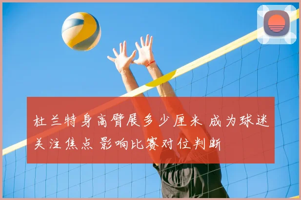 杜兰特身高臂展多少厘米 成为球迷关注焦点 影响比赛对位判断