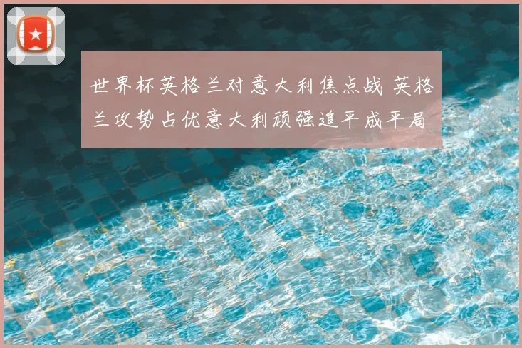 世界杯英格兰对意大利焦点战 英格兰攻势占优意大利顽强追平成平局